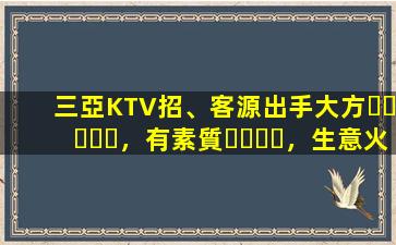 三亞KTV招、客源出手大方，有素質，生意火爆，
